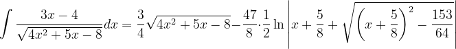 \dpi{120} \int \frac{3x-4}{\sqrt{4x^{2}+5x-8}}dx=\frac{3}{4}\sqrt{4x^{2}+5x-8}-\frac{47}{8}\cdot \frac{1}{2}\ln \left | x+\frac{5}{8}+\sqrt{\left ( x+\frac{5}{8} \right )^{2}-\frac{153}{64}} \right |
